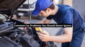Common Car Problems You Should Never Ignore